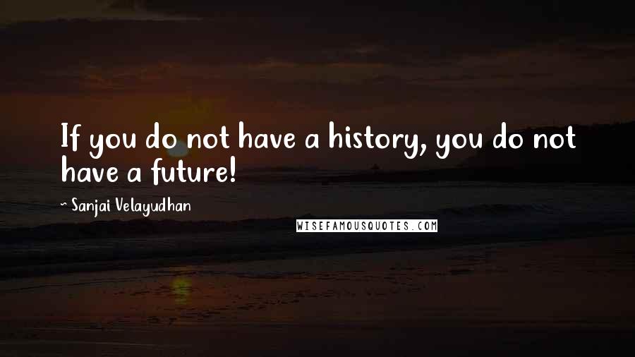 Sanjai Velayudhan quotes: If you do not have a history, you do not have a future!