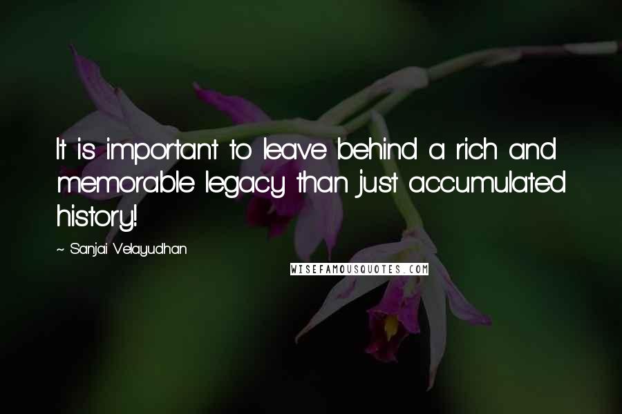 Sanjai Velayudhan quotes: It is important to leave behind a rich and memorable legacy than just accumulated history!