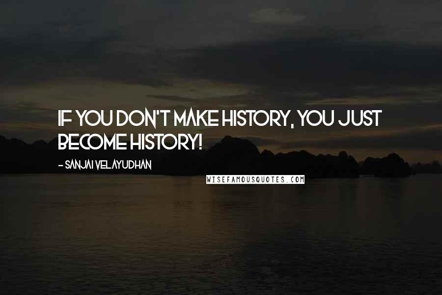 Sanjai Velayudhan quotes: If you don't make history, you just become history!