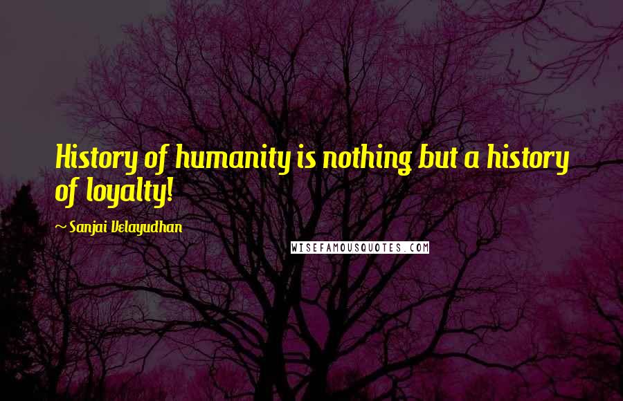 Sanjai Velayudhan quotes: History of humanity is nothing but a history of loyalty!