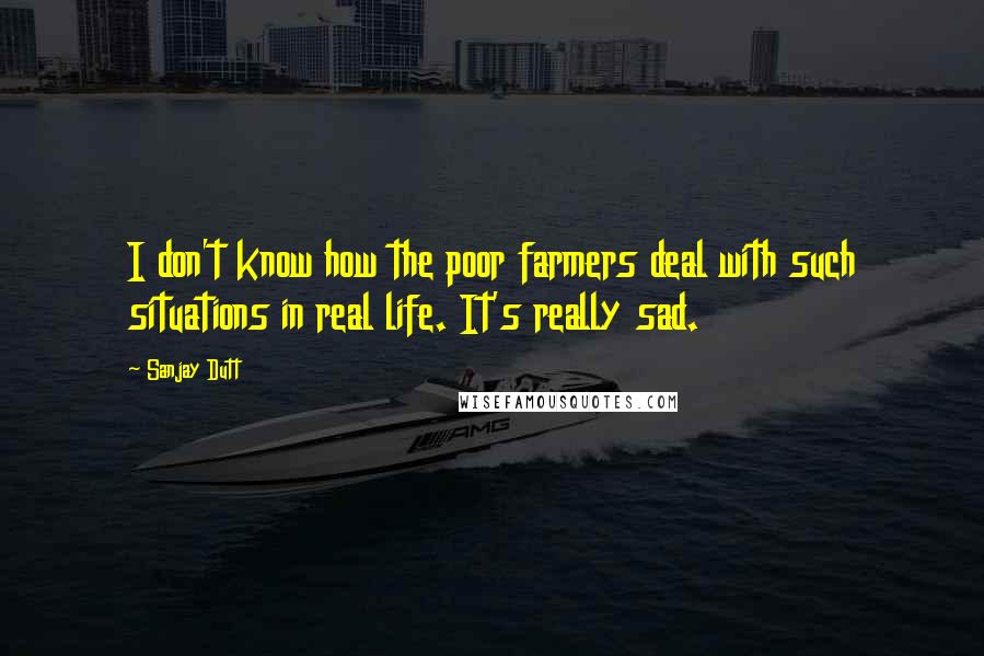 Sanjay Dutt quotes: I don't know how the poor farmers deal with such situations in real life. It's really sad.