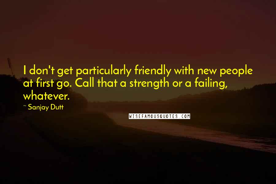 Sanjay Dutt quotes: I don't get particularly friendly with new people at first go. Call that a strength or a failing, whatever.