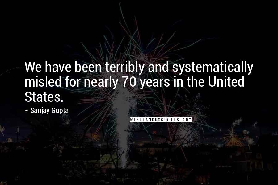 Sanjay Gupta quotes: We have been terribly and systematically misled for nearly 70 years in the United States.