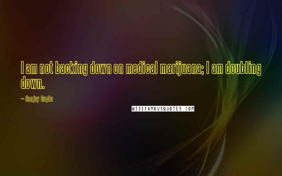 Sanjay Gupta quotes: I am not backing down on medical marijuana; I am doubling down.