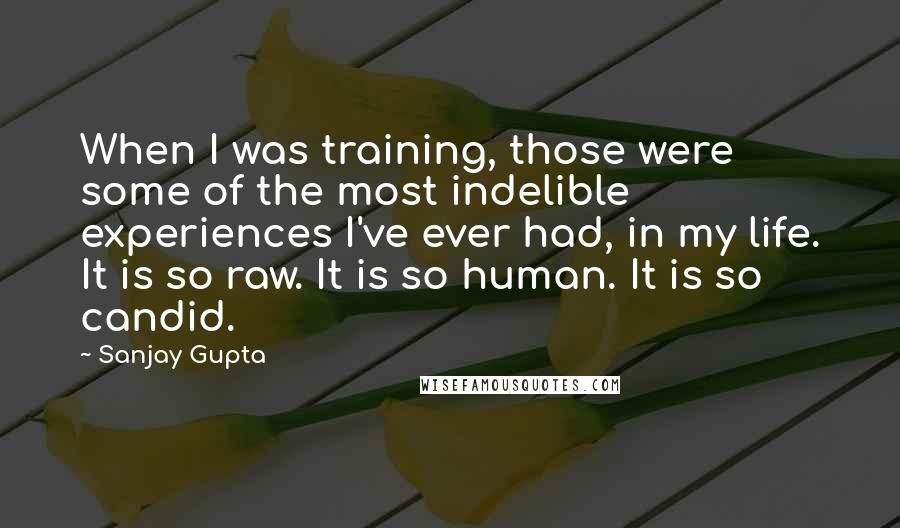 Sanjay Gupta quotes: When I was training, those were some of the most indelible experiences I've ever had, in my life. It is so raw. It is so human. It is so candid.