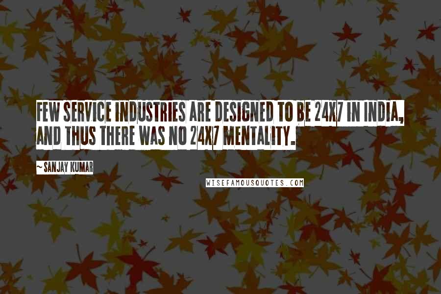 Sanjay Kumar quotes: Few service industries are designed to be 24x7 in India, and thus there was no 24x7 mentality.