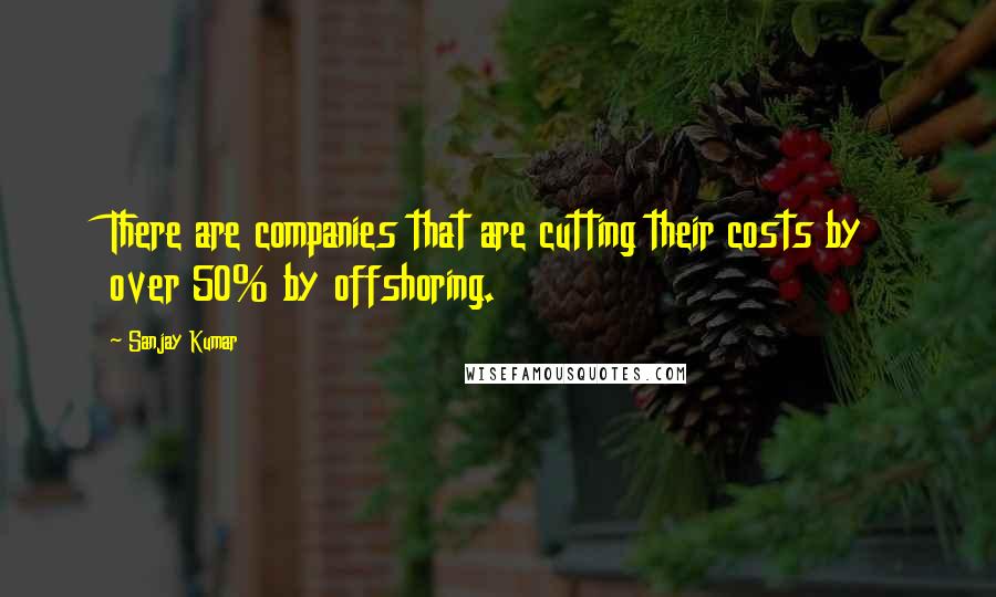 Sanjay Kumar quotes: There are companies that are cutting their costs by over 50% by offshoring.