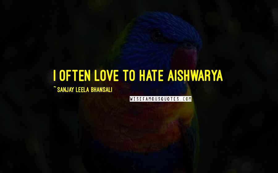 Sanjay Leela Bhansali quotes: I often love to hate Aishwarya