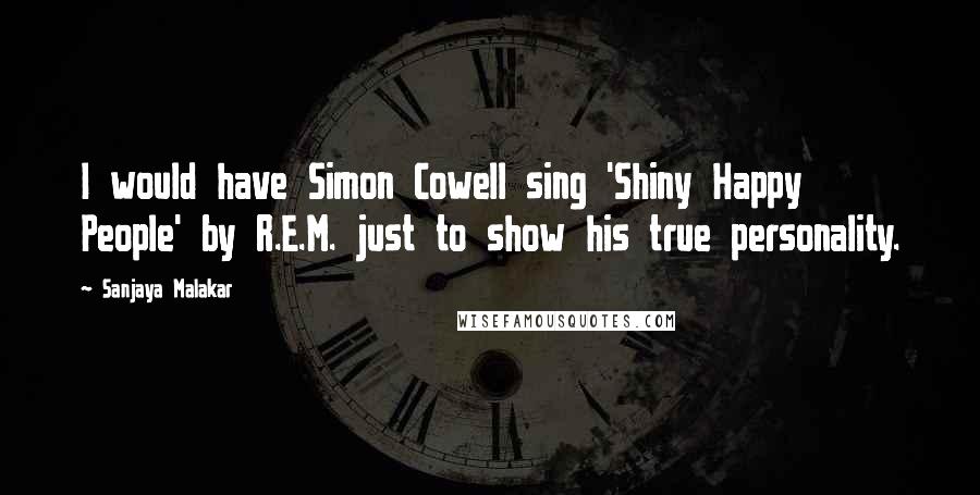 Sanjaya Malakar quotes: I would have Simon Cowell sing 'Shiny Happy People' by R.E.M. just to show his true personality.