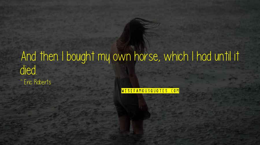Sanjib Mohanty Quotes By Eric Roberts: And then I bought my own horse, which Sanjib Mohanty Quotes By Eric Roberts: And then I bought my own horse, which