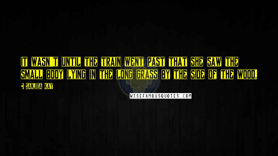 Sanjida Kay quotes: it wasn't until the train went past that she saw the small body lying in the long grass by the side of the wood. Sanjida Kay quotes: it wasn't until the train went past that she saw the small body lying in the long grass by the side of the wood.
