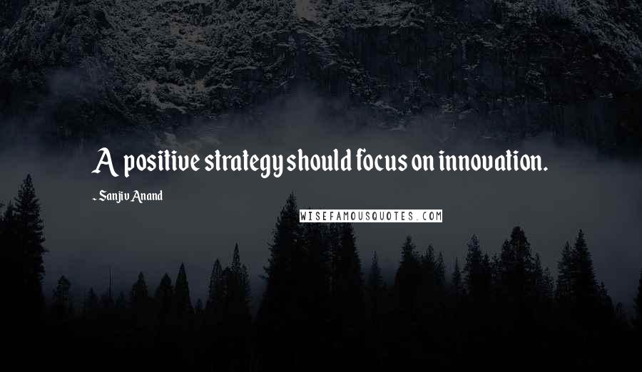 Sanjiv Anand quotes: A positive strategy should focus on innovation.