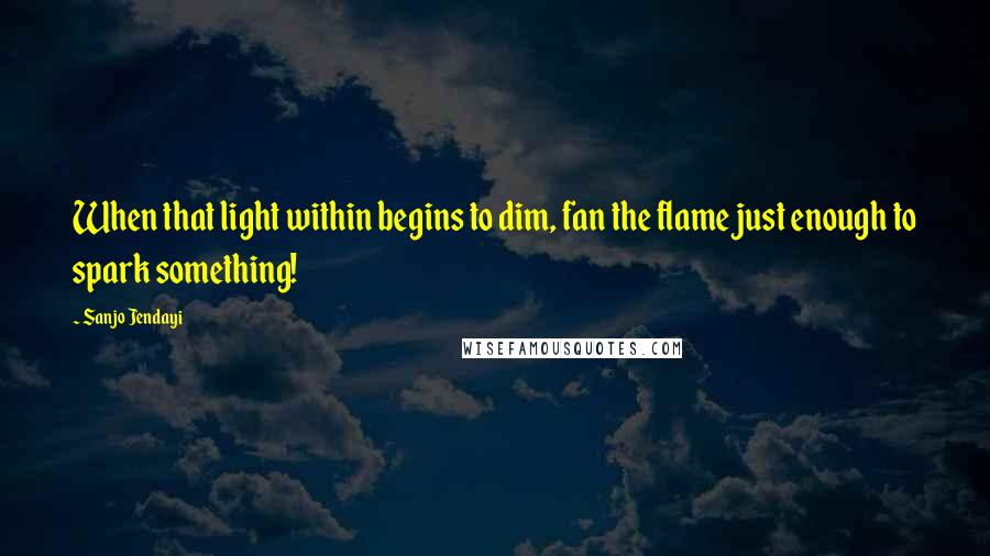 Sanjo Jendayi quotes: When that light within begins to dim, fan the flame just enough to spark something!