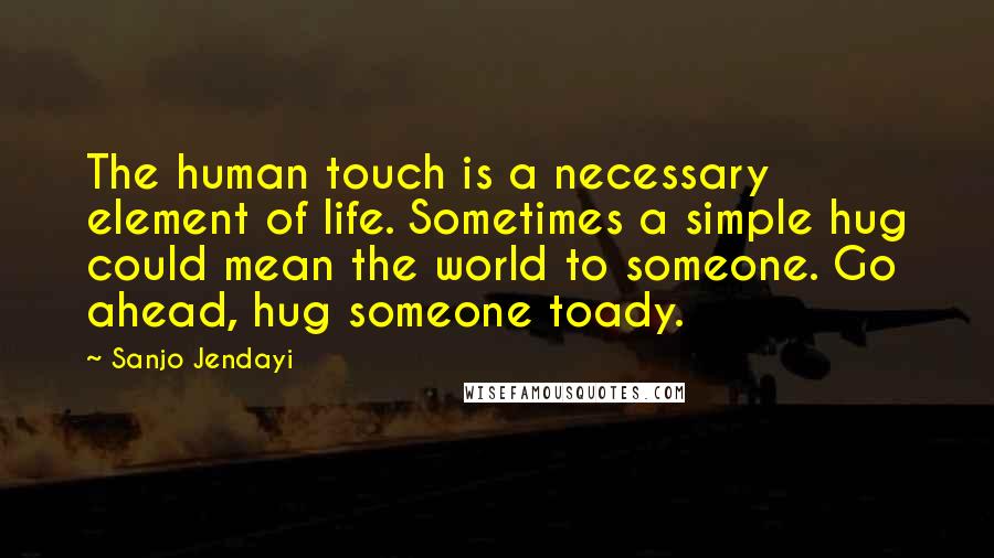 Sanjo Jendayi quotes: The human touch is a necessary element of life. Sometimes a simple hug could mean the world to someone. Go ahead, hug someone toady.