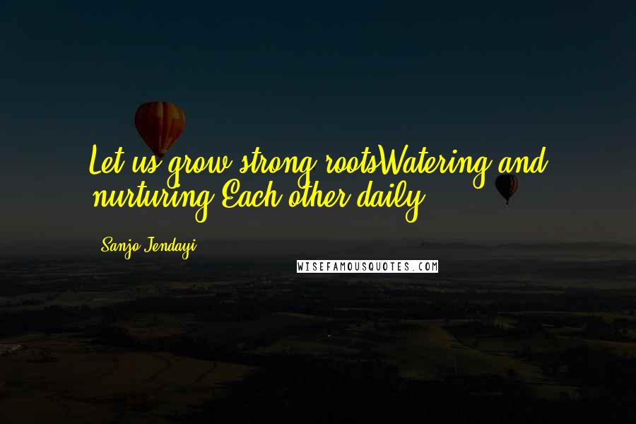 Sanjo Jendayi quotes: Let us grow strong rootsWatering and nurturing Each other daily.