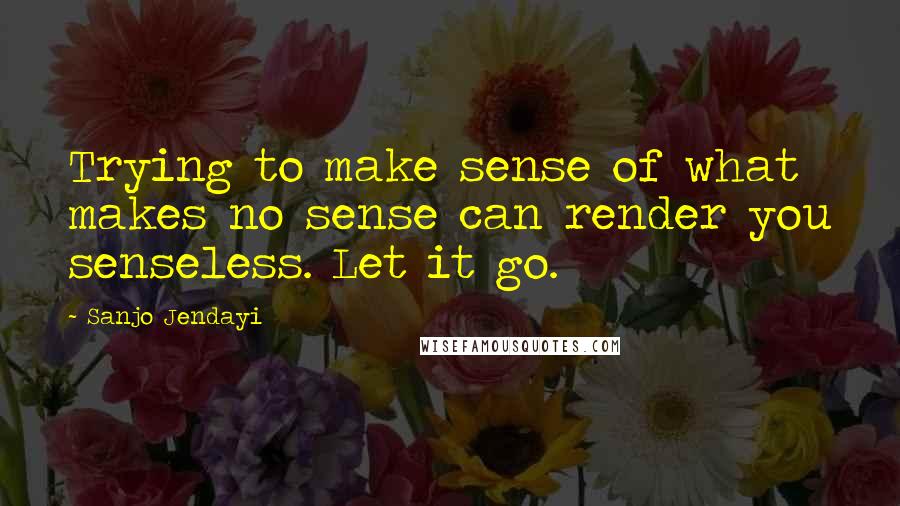 Sanjo Jendayi quotes: Trying to make sense of what makes no sense can render you senseless. Let it go.