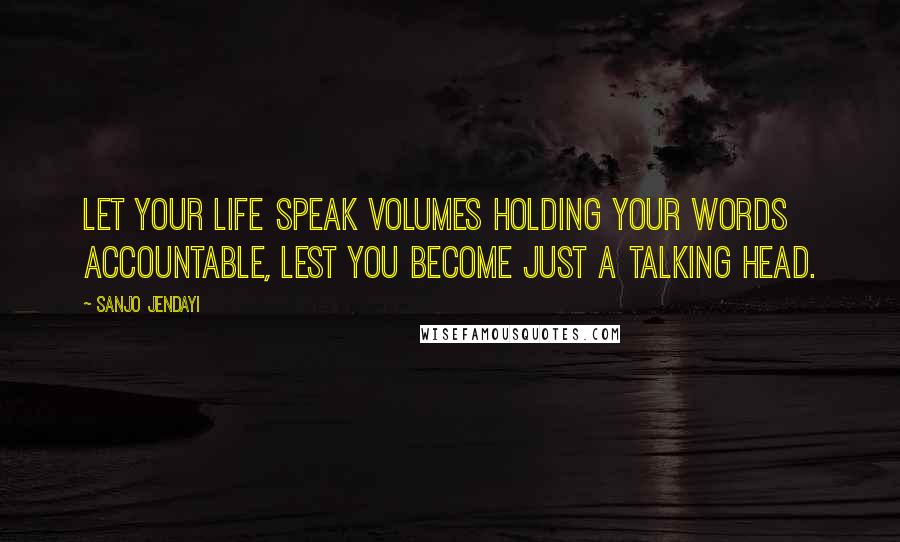 Sanjo Jendayi quotes: Let your life speak volumes holding your words accountable, lest you become just a talking head.