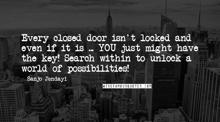 Sanjo Jendayi quotes: Every closed door isn't locked and even if it is ... YOU just might have the key! Search within to unlock a world of possibilities!