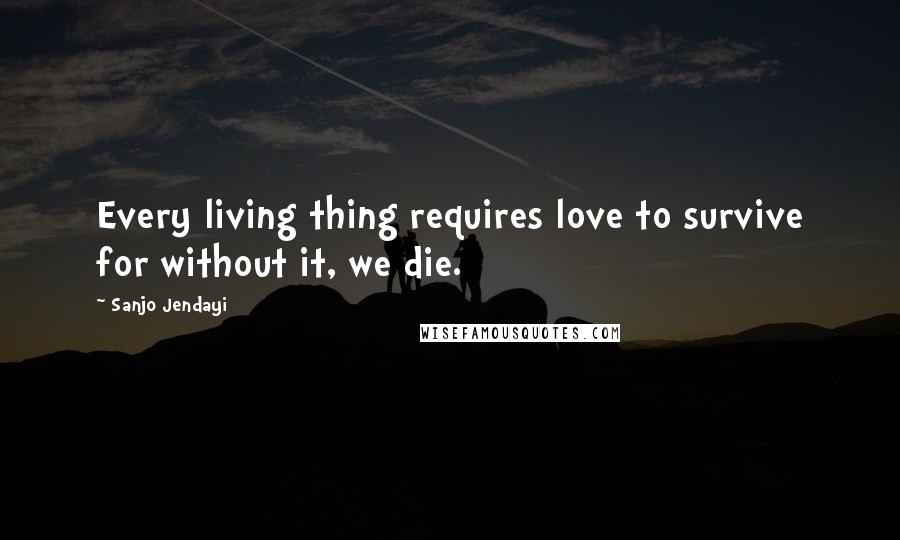 Sanjo Jendayi quotes: Every living thing requires love to survive for without it, we die.