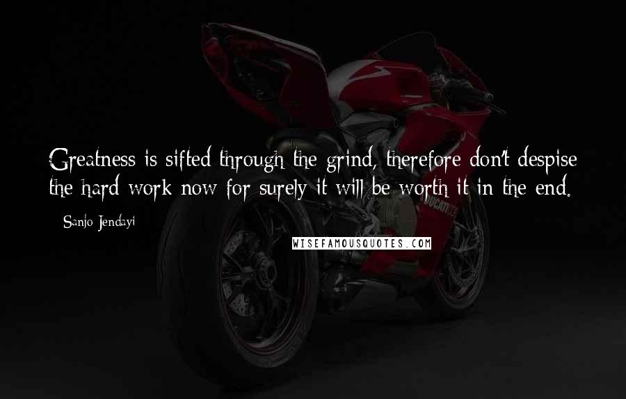 Sanjo Jendayi quotes: Greatness is sifted through the grind, therefore don't despise the hard work now for surely it will be worth it in the end.