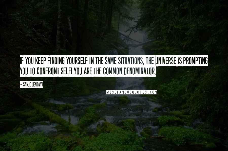 Sanjo Jendayi quotes: If you keep finding yourself in the same situations, the Universe is prompting you to confront self! YOU are the common denominator.