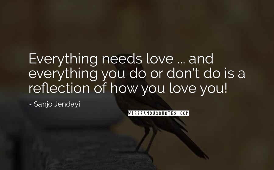 Sanjo Jendayi quotes: Everything needs love ... and everything you do or don't do is a reflection of how you love you!