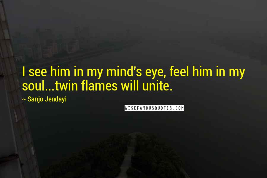 Sanjo Jendayi quotes: I see him in my mind's eye, feel him in my soul...twin flames will unite.