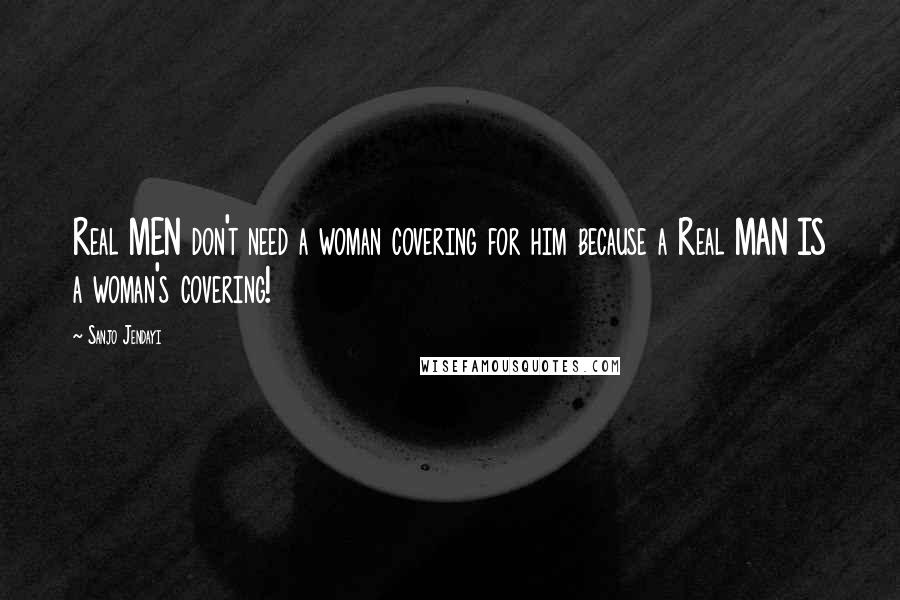 Sanjo Jendayi quotes: Real MEN don't need a woman covering for him because a Real MAN IS a woman's covering!