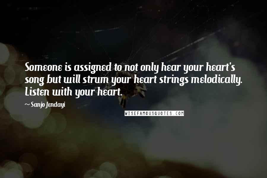 Sanjo Jendayi quotes: Someone is assigned to not only hear your heart's song but will strum your heart strings melodically. Listen with your heart.