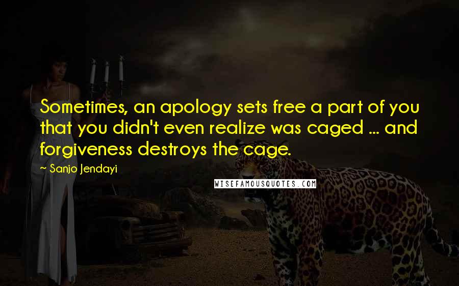 Sanjo Jendayi quotes: Sometimes, an apology sets free a part of you that you didn't even realize was caged ... and forgiveness destroys the cage.