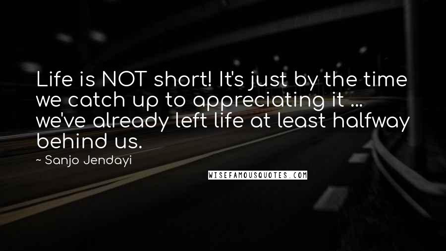 Sanjo Jendayi quotes: Life is NOT short! It's just by the time we catch up to appreciating it ... we've already left life at least halfway behind us.