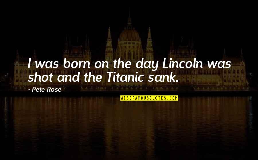 Sank Quotes By Pete Rose: I was born on the day Lincoln was