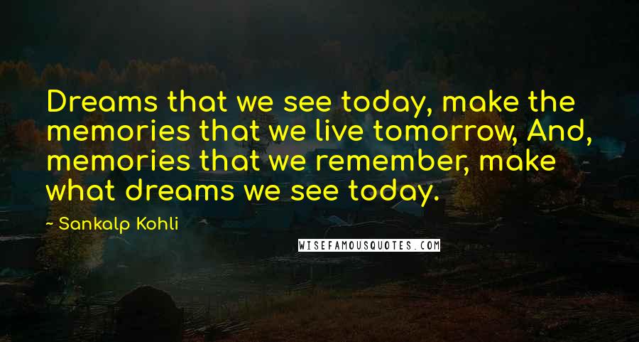 Sankalp Kohli quotes: Dreams that we see today, make the memories that we live tomorrow, And, memories that we remember, make what dreams we see today.