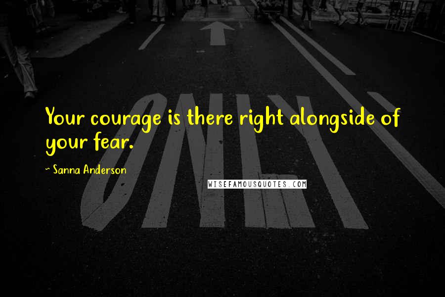 Sanna Anderson quotes: Your courage is there right alongside of your fear.