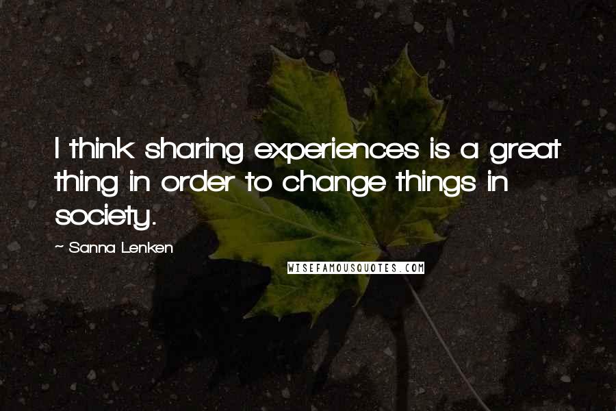 Sanna Lenken quotes: I think sharing experiences is a great thing in order to change things in society.