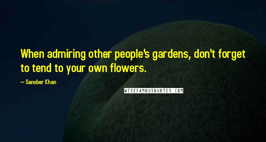 Sanober Khan quotes: When admiring other people's gardens, don't forget to tend to your own flowers.