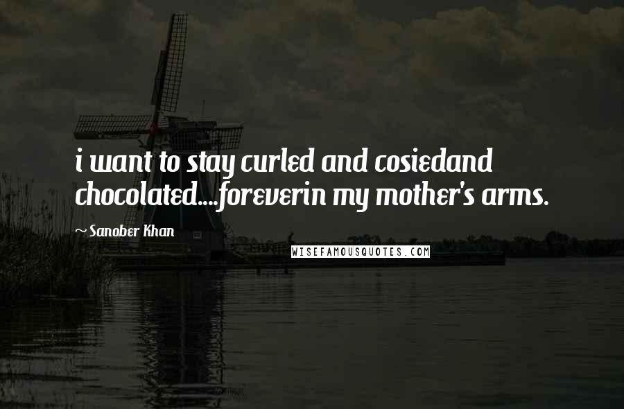 Sanober Khan quotes: i want to stay curled and cosiedand chocolated....foreverin my mother's arms.