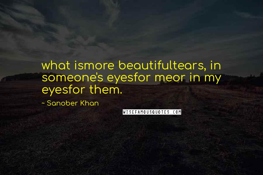 Sanober Khan quotes: what ismore beautifultears, in someone's eyesfor meor in my eyesfor them.