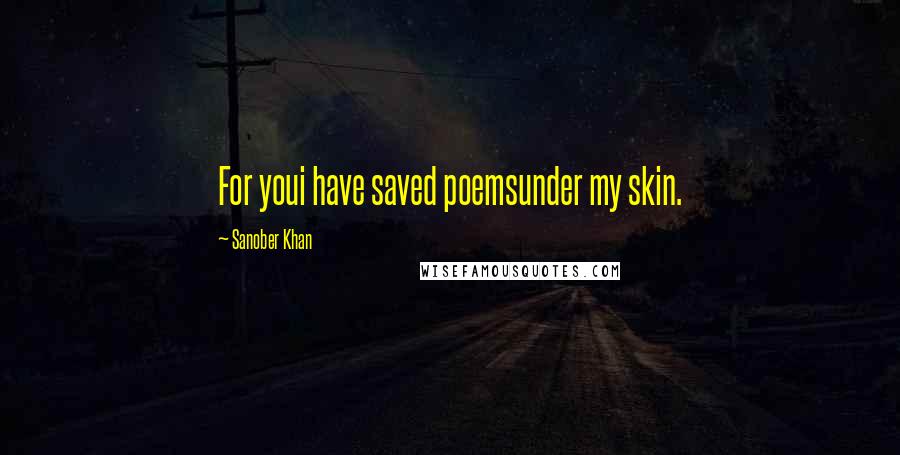 Sanober Khan quotes: For youi have saved poemsunder my skin.