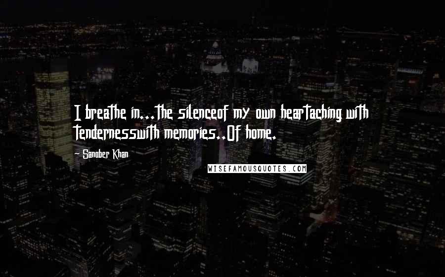 Sanober Khan quotes: I breathe in...the silenceof my own heartaching with tendernesswith memories..Of home.