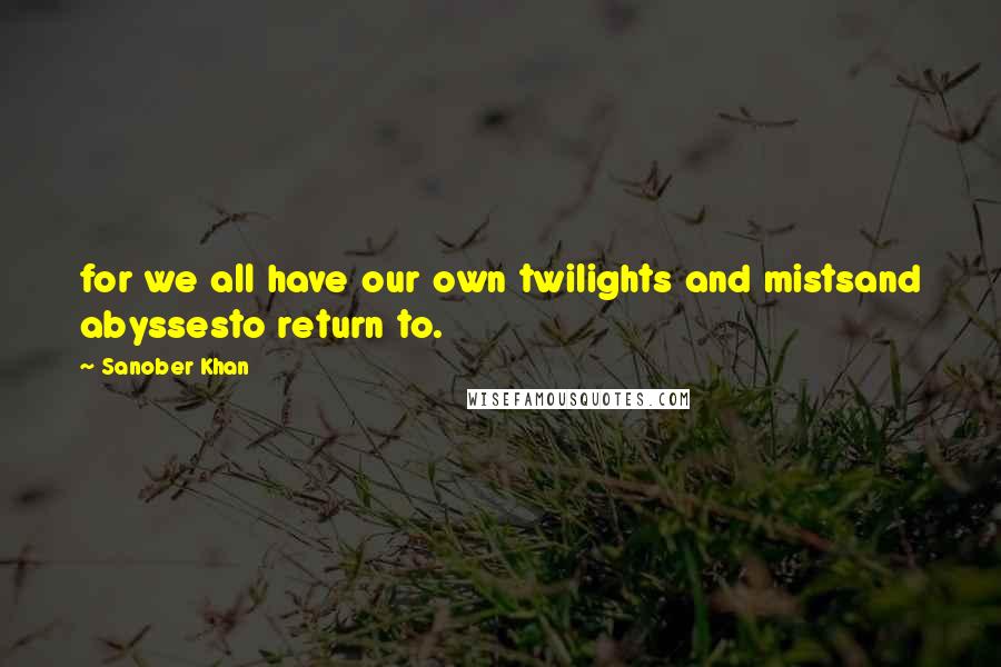 Sanober Khan quotes: for we all have our own twilights and mistsand abyssesto return to.