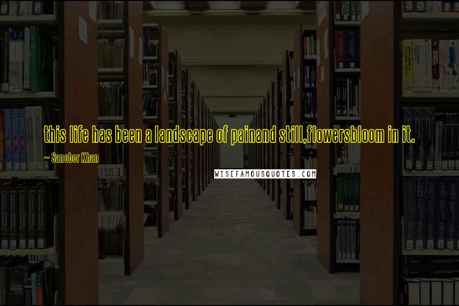 Sanober Khan quotes: this life has been a landscape of painand still,flowersbloom in it.