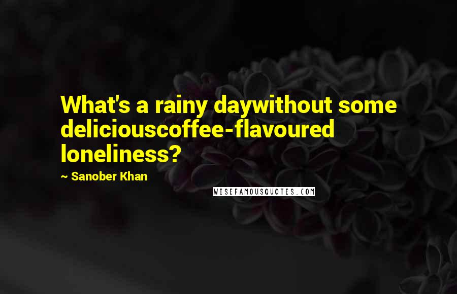 Sanober Khan quotes: What's a rainy daywithout some deliciouscoffee-flavoured loneliness?