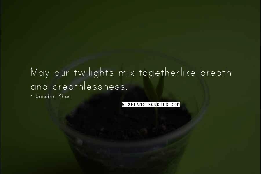 Sanober Khan quotes: May our twilights mix togetherlike breath and breathlessness.