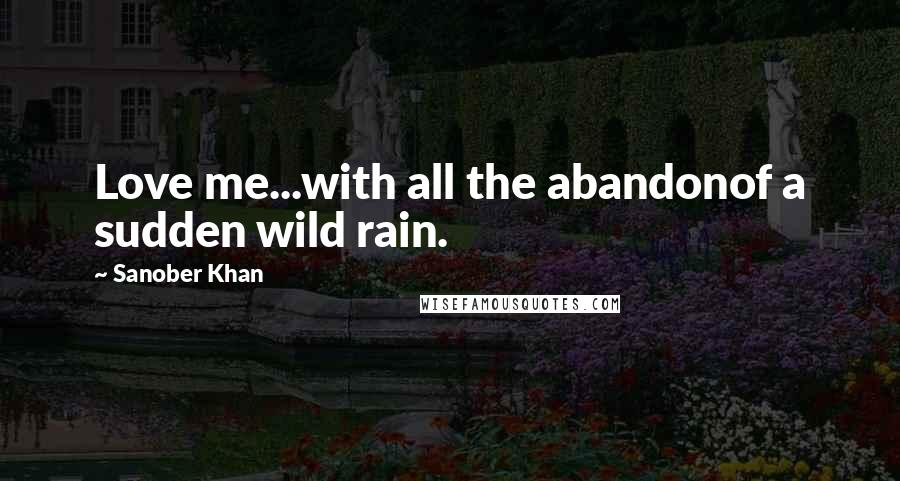 Sanober Khan quotes: Love me...with all the abandonof a sudden wild rain.
