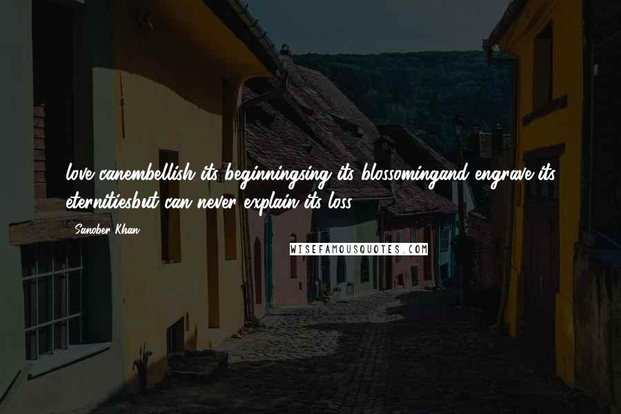 Sanober Khan quotes: love canembellish its beginningsing its blossomingand engrave its eternitiesbut can never explain its loss.