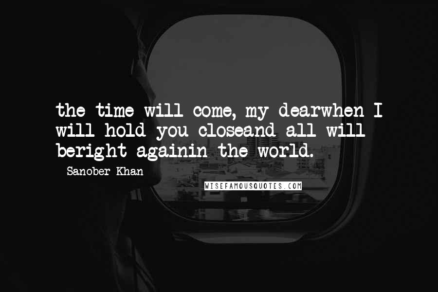 Sanober Khan quotes: the time will come, my dearwhen I will hold you closeand all will beright againin the world.