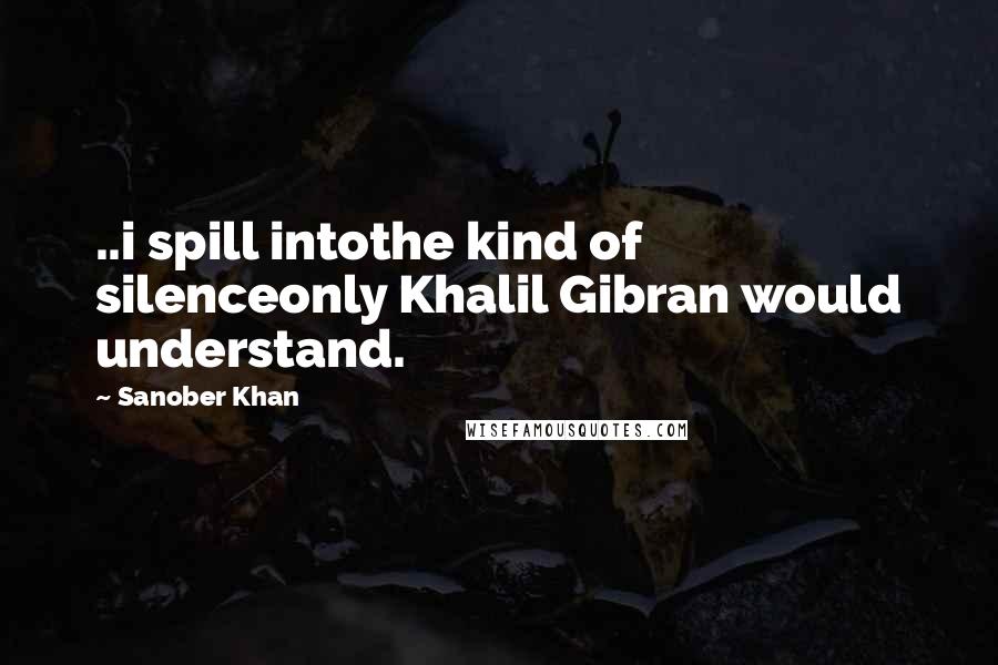 Sanober Khan quotes: ..i spill intothe kind of silenceonly Khalil Gibran would understand.