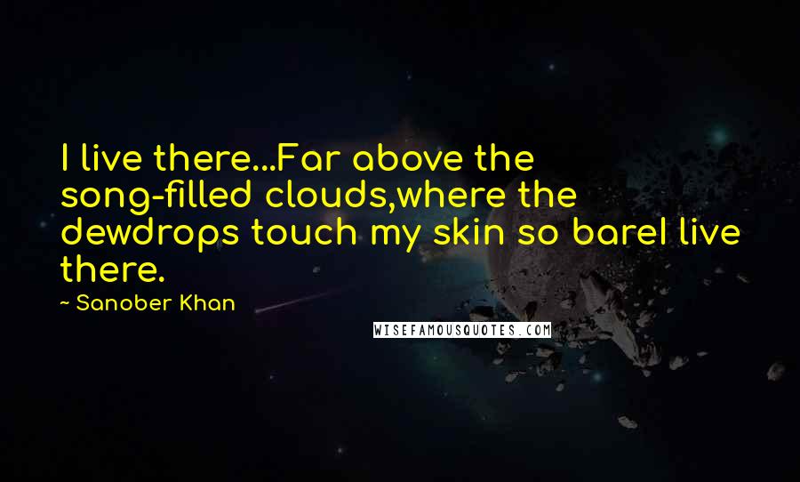 Sanober Khan quotes: I live there...Far above the song-filled clouds,where the dewdrops touch my skin so bareI live there.