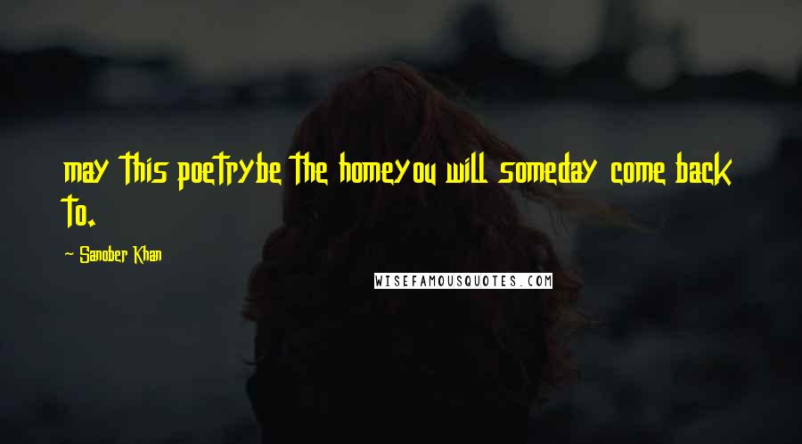 Sanober Khan quotes: may this poetrybe the homeyou will someday come back to.